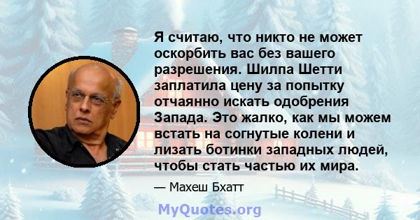 Я считаю, что никто не может оскорбить вас без вашего разрешения. Шилпа Шетти заплатила цену за попытку отчаянно искать одобрения Запада. Это жалко, как мы можем встать на согнутые колени и лизать ботинки западных