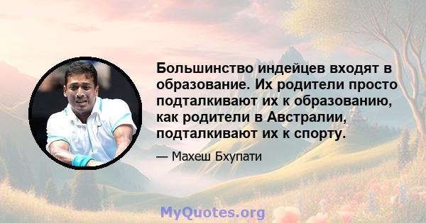 Большинство индейцев входят в образование. Их родители просто подталкивают их к образованию, как родители в Австралии, подталкивают их к спорту.