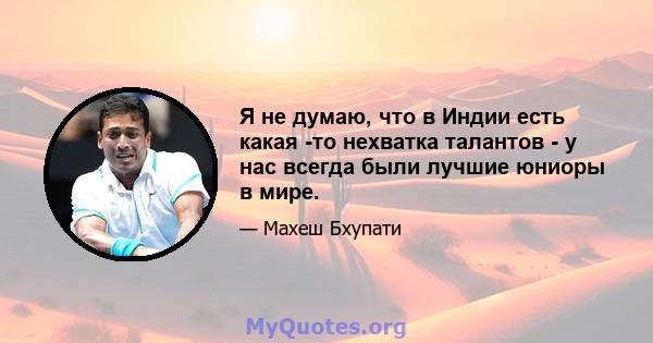 Я не думаю, что в Индии есть какая -то нехватка талантов - у нас всегда были лучшие юниоры в мире.