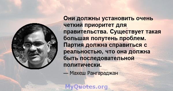 Они должны установить очень четкий приоритет для правительства. Существует такая большая полутень проблем. Партия должна справиться с реальностью, что она должна быть последовательной политически.