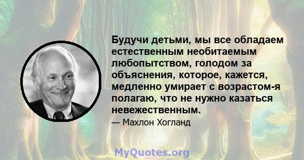 Будучи детьми, мы все обладаем естественным необитаемым любопытством, голодом за объяснения, которое, кажется, медленно умирает с возрастом-я полагаю, что не нужно казаться невежественным.