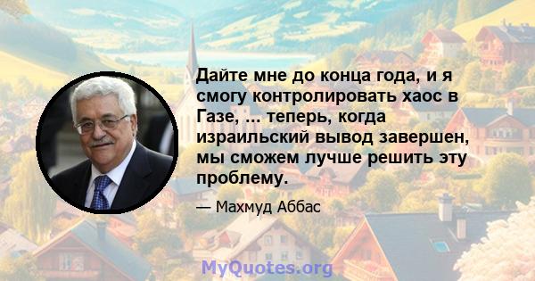 Дайте мне до конца года, и я смогу контролировать хаос в Газе, ... теперь, когда израильский вывод завершен, мы сможем лучше решить эту проблему.