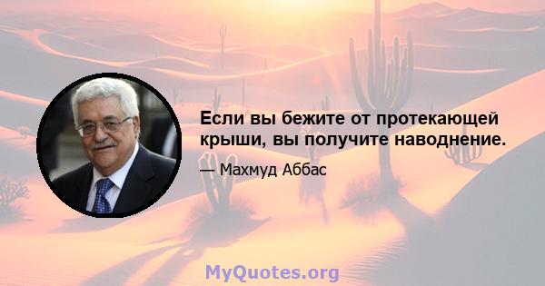 Если вы бежите от протекающей крыши, вы получите наводнение.