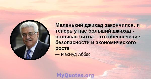 Маленький джихад закончился, и теперь у нас больший джихад - большая битва - это обеспечение безопасности и экономического роста