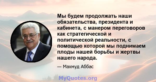 Мы будем продолжать наши обязательства, президента и кабинета, с манером переговоров как стратегической и политической реальности, с помощью которой мы поднимаем плоды нашей борьбы и жертвы нашего народа.