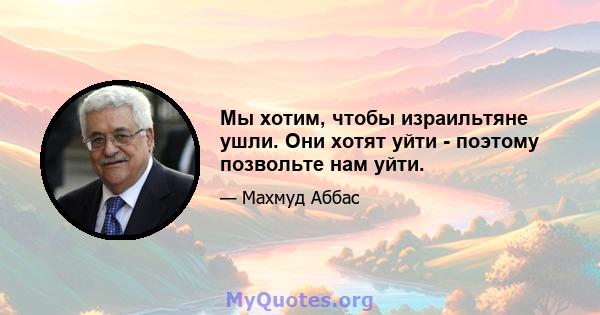 Мы хотим, чтобы израильтяне ушли. Они хотят уйти - поэтому позвольте нам уйти.