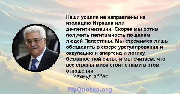 Наши усилия не направлены на изоляцию Израиля или де-легитимизации; Скорее мы хотим получить легитимность по делам людей Палестины. Мы стремимся лишь обезделить в сфере урегулирования и оккупацию и апартеид и логику