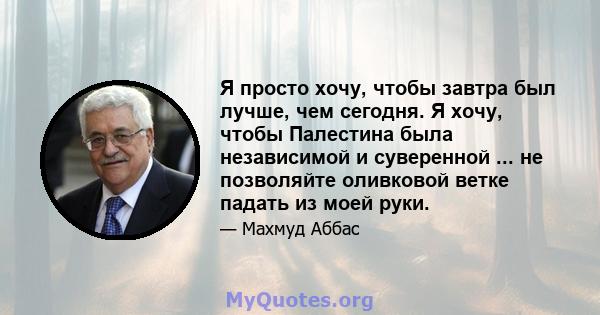 Я просто хочу, чтобы завтра был лучше, чем сегодня. Я хочу, чтобы Палестина была независимой и суверенной ... не позволяйте оливковой ветке падать из моей руки.