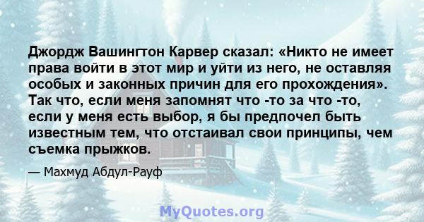 Джордж Вашингтон Карвер сказал: «Никто не имеет права войти в этот мир и уйти из него, не оставляя особых и законных причин для его прохождения». Так что, если меня запомнят что -то за что -то, если у меня есть выбор, я 