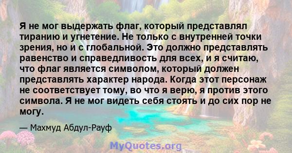 Я не мог выдержать флаг, который представлял тиранию и угнетение. Не только с внутренней точки зрения, но и с глобальной. Это должно представлять равенство и справедливость для всех, и я считаю, что флаг является