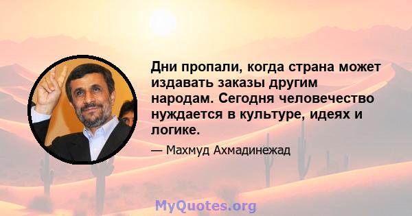 Дни пропали, когда страна может издавать заказы другим народам. Сегодня человечество нуждается в культуре, идеях и логике.