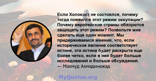 Если Холокост не состоялся, почему тогда появился этот режим оккупации? Почему европейские страны обязуются защищать этот режим? Позвольте мне сделать еще один момент. Мы придерживаемся мнения, что, если историческое