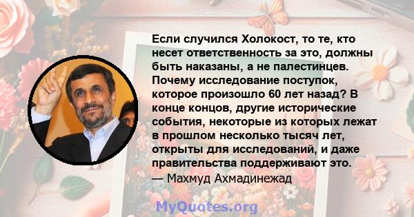 Если случился Холокост, то те, кто несет ответственность за это, должны быть наказаны, а не палестинцев. Почему исследование поступок, которое произошло 60 лет назад? В конце концов, другие исторические события,