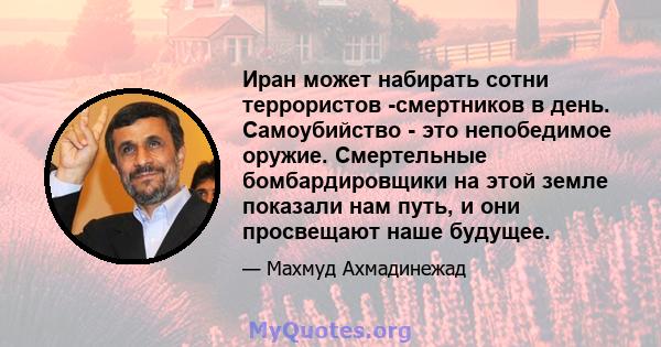 Иран может набирать сотни террористов -смертников в день. Самоубийство - это непобедимое оружие. Смертельные бомбардировщики на этой земле показали нам путь, и они просвещают наше будущее.