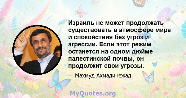 Израиль не может продолжать существовать в атмосфере мира и спокойствия без угроз и агрессии. Если этот режим останется на одном дюйме палестинской почвы, он продолжит свои угрозы.