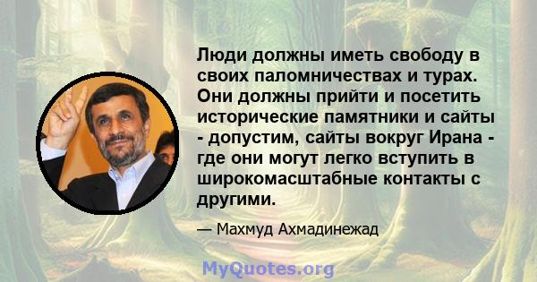 Люди должны иметь свободу в своих паломничествах и турах. Они должны прийти и посетить исторические памятники и сайты - допустим, сайты вокруг Ирана - где они могут легко вступить в широкомасштабные контакты с другими.