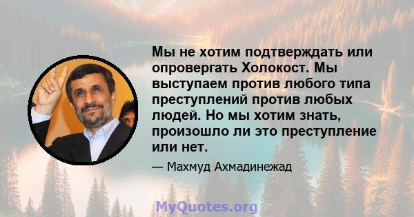 Мы не хотим подтверждать или опровергать Холокост. Мы выступаем против любого типа преступлений против любых людей. Но мы хотим знать, произошло ли это преступление или нет.