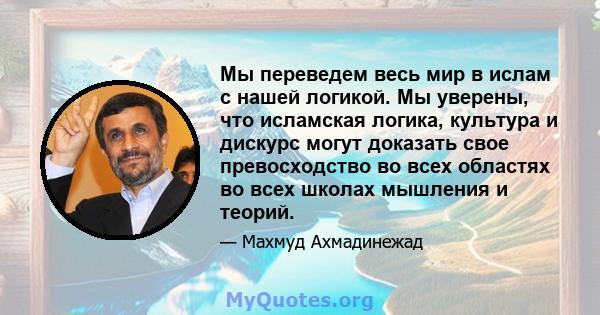 Мы переведем весь мир в ислам с нашей логикой. Мы уверены, что исламская логика, культура и дискурс могут доказать свое превосходство во всех областях во всех школах мышления и теорий.