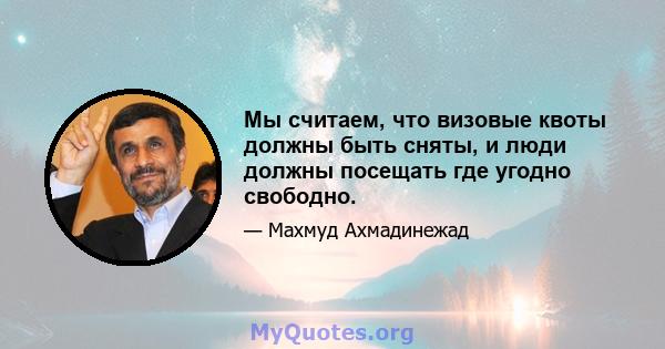 Мы считаем, что визовые квоты должны быть сняты, и люди должны посещать где угодно свободно.