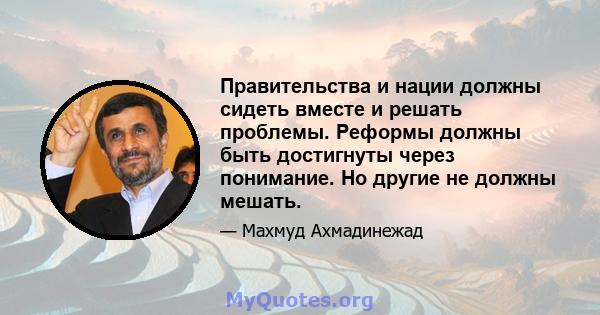 Правительства и нации должны сидеть вместе и решать проблемы. Реформы должны быть достигнуты через понимание. Но другие не должны мешать.