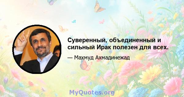 Суверенный, объединенный и сильный Ирак полезен для всех.