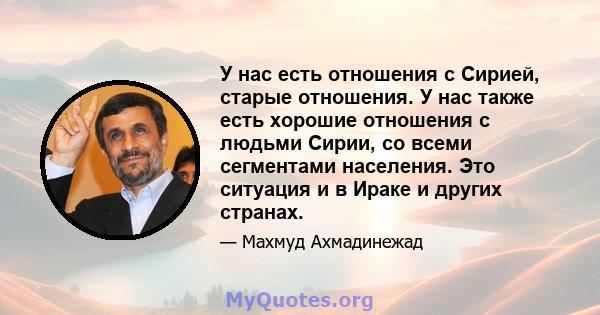 У нас есть отношения с Сирией, старые отношения. У нас также есть хорошие отношения с людьми Сирии, со всеми сегментами населения. Это ситуация и в Ираке и других странах.