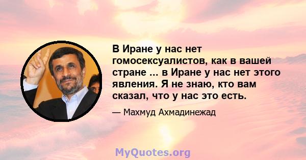 В Иране у нас нет гомосексуалистов, как в вашей стране ... в Иране у нас нет этого явления. Я не знаю, кто вам сказал, что у нас это есть.