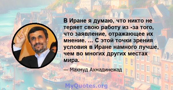 В Иране я думаю, что никто не теряет свою работу из -за того, что заявление, отражающее их мнение. ... С этой точки зрения условия в Иране намного лучше, чем во многих других местах мира.