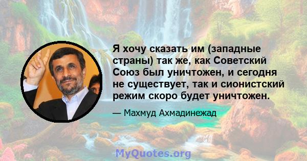 Я хочу сказать им (западные страны) так же, как Советский Союз был уничтожен, и сегодня не существует, так и сионистский режим скоро будет уничтожен.