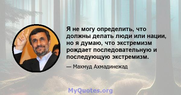 Я не могу определить, что должны делать люди или нации, но я думаю, что экстремизм рождает последовательную и последующую экстремизм.