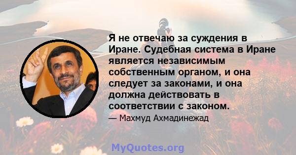 Я не отвечаю за суждения в Иране. Судебная система в Иране является независимым собственным органом, и она следует за законами, и она должна действовать в соответствии с законом.