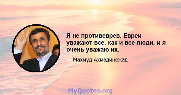 Я не противеврев. Евреи уважают все, как и все люди, и я очень уважаю их.