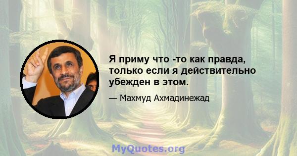 Я приму что -то как правда, только если я действительно убежден в этом.