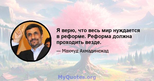 Я верю, что весь мир нуждается в реформе. Реформа должна проходить везде.