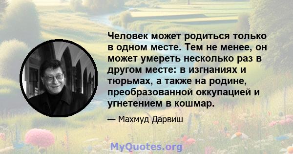 Человек может родиться только в одном месте. Тем не менее, он может умереть несколько раз в другом месте: в изгнаниях и тюрьмах, а также на родине, преобразованной оккупацией и угнетением в кошмар.