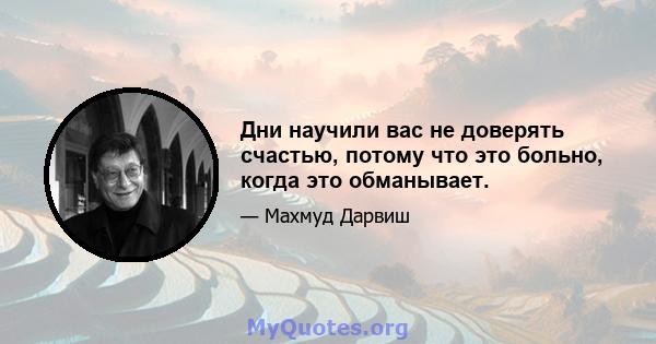 Дни научили вас не доверять счастью, потому что это больно, когда это обманывает.