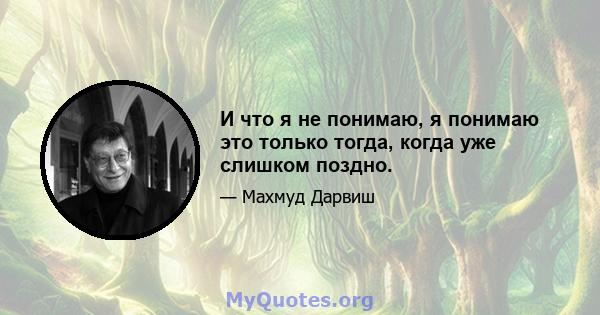 И что я не понимаю, я понимаю это только тогда, когда уже слишком поздно.