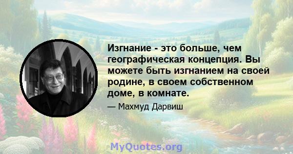 Изгнание - это больше, чем географическая концепция. Вы можете быть изгнанием на своей родине, в своем собственном доме, в комнате.