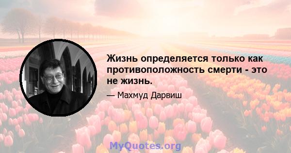 Жизнь определяется только как противоположность смерти - это не жизнь.