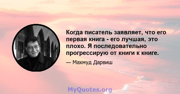 Когда писатель заявляет, что его первая книга - его лучшая, это плохо. Я последовательно прогрессирую от книги к книге.