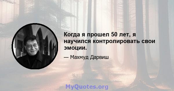 Когда я прошел 50 лет, я научился контролировать свои эмоции.