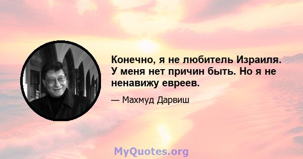 Конечно, я не любитель Израиля. У меня нет причин быть. Но я не ненавижу евреев.