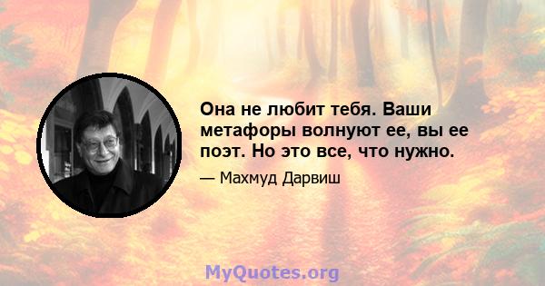 Она не любит тебя. Ваши метафоры волнуют ее, вы ее поэт. Но это все, что нужно.