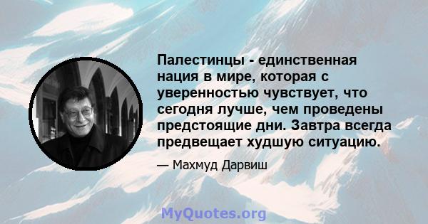 Палестинцы - единственная нация в мире, которая с уверенностью чувствует, что сегодня лучше, чем проведены предстоящие дни. Завтра всегда предвещает худшую ситуацию.