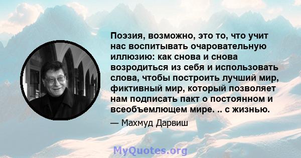 Поэзия, возможно, это то, что учит нас воспитывать очаровательную иллюзию: как снова и снова возродиться из себя и использовать слова, чтобы построить лучший мир, фиктивный мир, который позволяет нам подписать пакт о