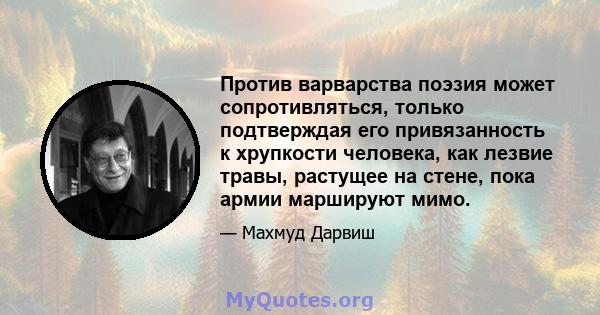 Против варварства поэзия может сопротивляться, только подтверждая его привязанность к хрупкости человека, как лезвие травы, растущее на стене, пока армии маршируют мимо.