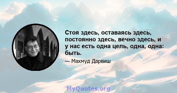 Стоя здесь, оставаясь здесь, постоянно здесь, вечно здесь, и у нас есть одна цель, одна, одна: быть.