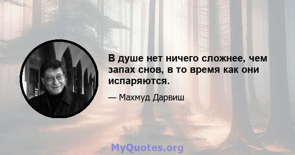 В душе нет ничего сложнее, чем запах снов, в то время как они испаряются.