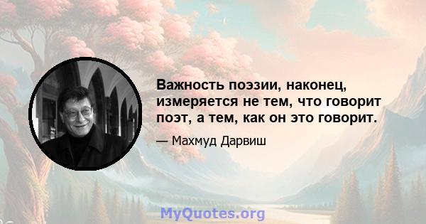 Важность поэзии, наконец, измеряется не тем, что говорит поэт, а тем, как он это говорит.