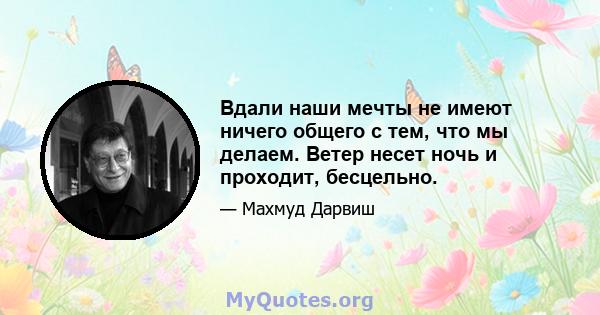 Вдали наши мечты не имеют ничего общего с тем, что мы делаем. Ветер несет ночь и проходит, бесцельно.